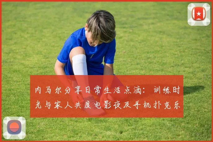 内马尔分享日常生活点滴：训练时光与家人共度电影夜及手机扑克乐趣
