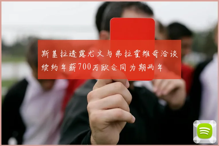 斯基拉透露尤文与弗拉霍维奇洽谈续约年薪700万欧合同为期两年