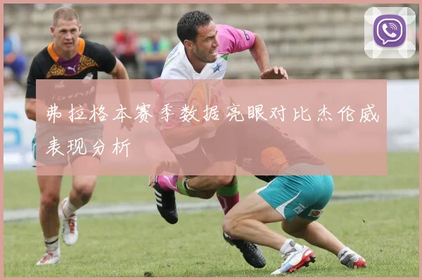 弗拉格本赛季数据亮眼对比杰伦威表现分析