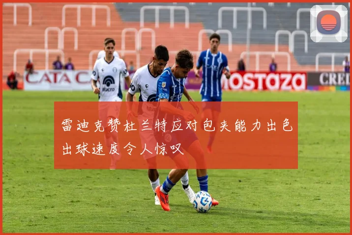 雷迪克赞杜兰特应对包夹能力出色出球速度令人惊叹