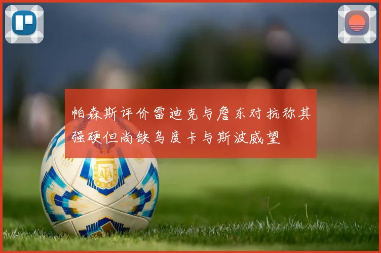帕森斯评价雷迪克与詹东对抗称其强硬但尚缺乌度卡与斯波威望