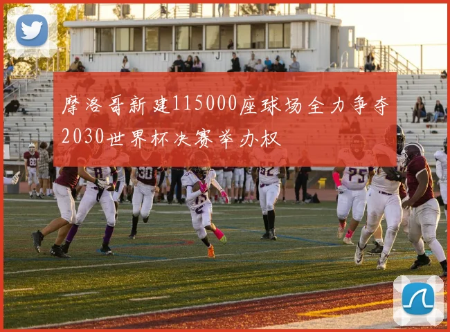 摩洛哥新建115000座球场全力争夺2030世界杯决赛举办权
