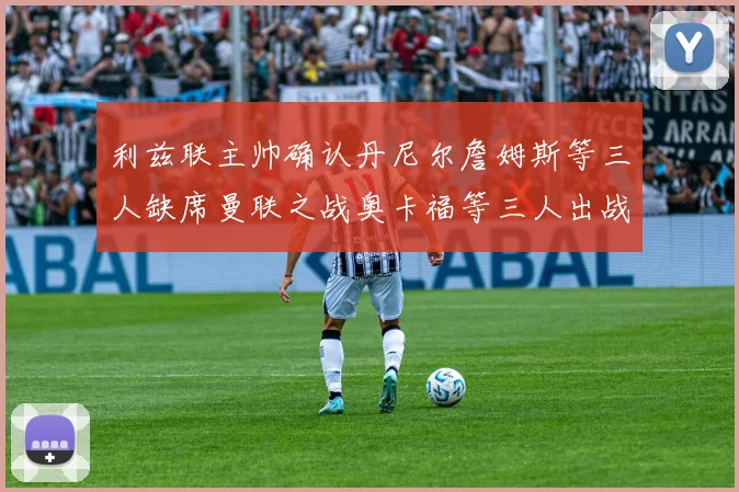 利兹联主帅确认丹尼尔詹姆斯等三人缺席曼联之战奥卡福等三人出战存疑